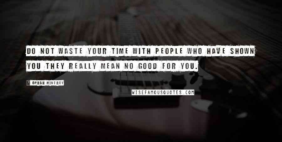 Oprah Winfrey Quotes: Do not waste your time with people who have shown you they really mean no good for you.