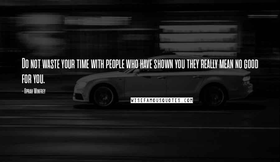 Oprah Winfrey Quotes: Do not waste your time with people who have shown you they really mean no good for you.