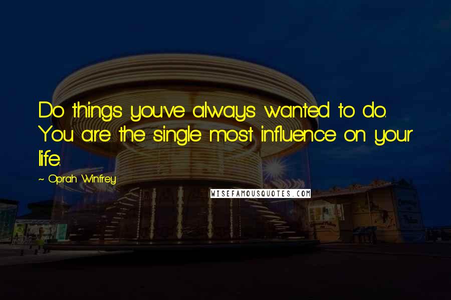 Oprah Winfrey Quotes: Do things you've always wanted to do. You are the single most influence on your life.