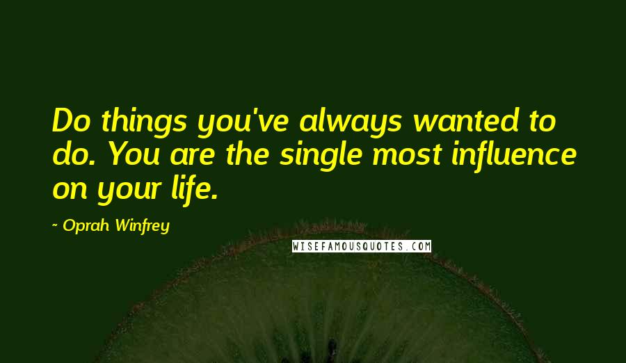Oprah Winfrey Quotes: Do things you've always wanted to do. You are the single most influence on your life.