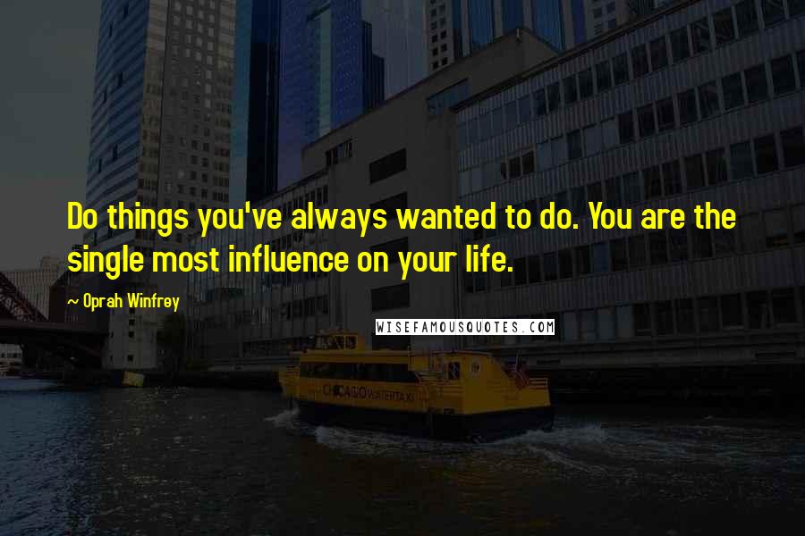 Oprah Winfrey Quotes: Do things you've always wanted to do. You are the single most influence on your life.