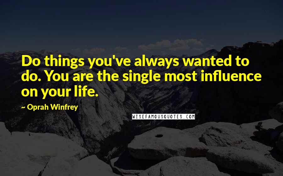 Oprah Winfrey Quotes: Do things you've always wanted to do. You are the single most influence on your life.