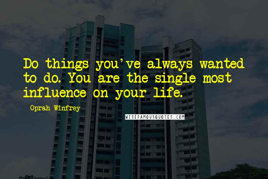 Oprah Winfrey Quotes: Do things you've always wanted to do. You are the single most influence on your life.