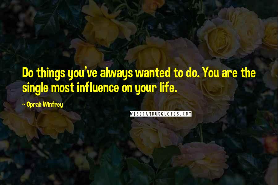 Oprah Winfrey Quotes: Do things you've always wanted to do. You are the single most influence on your life.