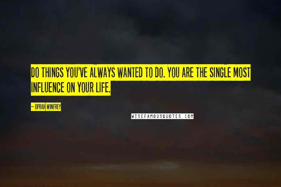 Oprah Winfrey Quotes: Do things you've always wanted to do. You are the single most influence on your life.