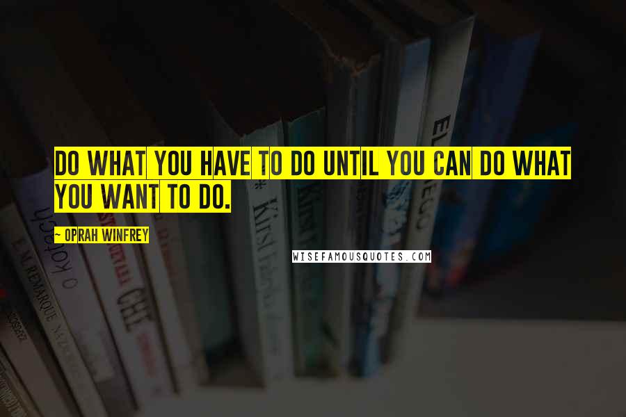 Oprah Winfrey Quotes: Do what you have to do until you can do what you want to do.