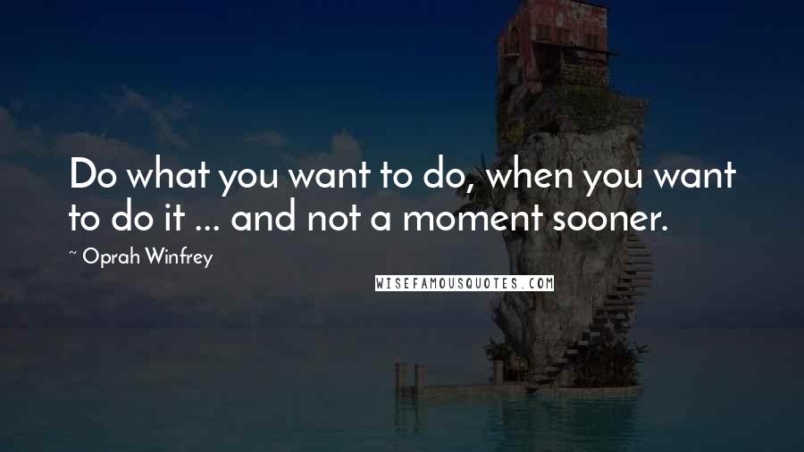 Oprah Winfrey Quotes: Do what you want to do, when you want to do it ... and not a moment sooner.