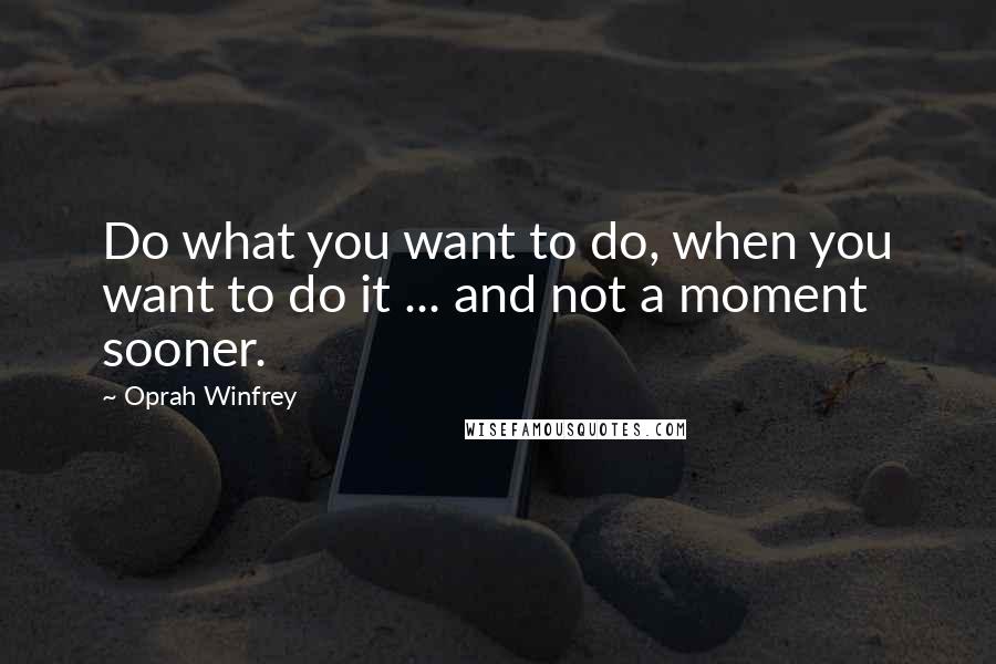 Oprah Winfrey Quotes: Do what you want to do, when you want to do it ... and not a moment sooner.