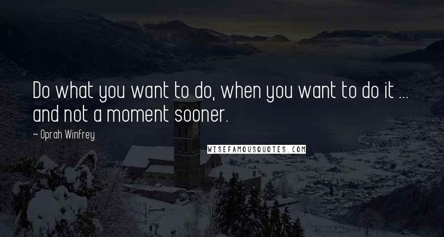 Oprah Winfrey Quotes: Do what you want to do, when you want to do it ... and not a moment sooner.