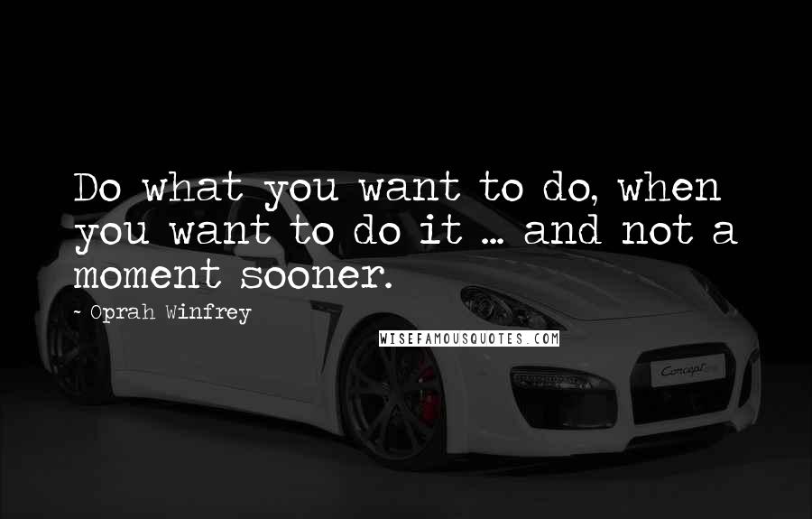 Oprah Winfrey Quotes: Do what you want to do, when you want to do it ... and not a moment sooner.