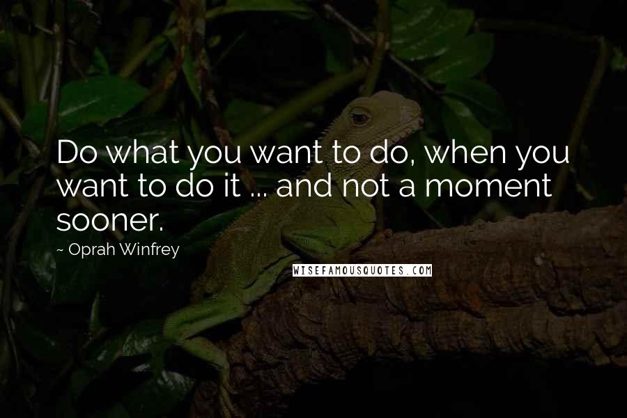 Oprah Winfrey Quotes: Do what you want to do, when you want to do it ... and not a moment sooner.