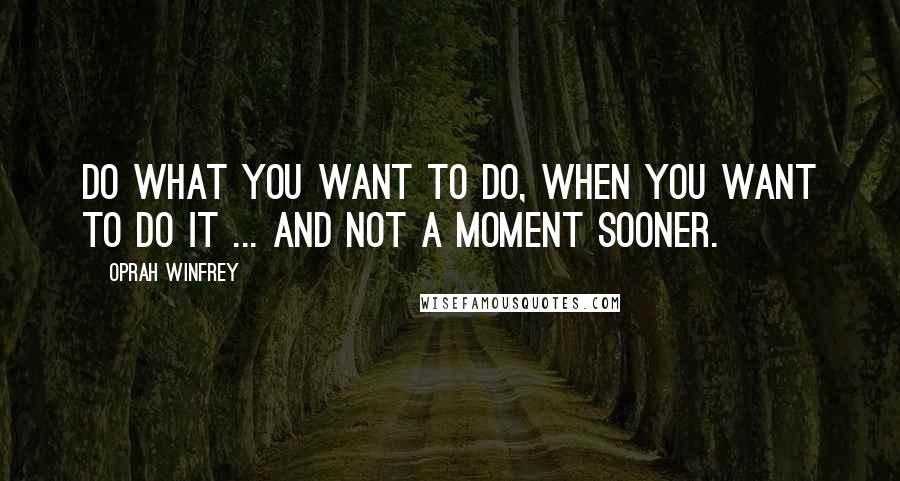 Oprah Winfrey Quotes: Do what you want to do, when you want to do it ... and not a moment sooner.