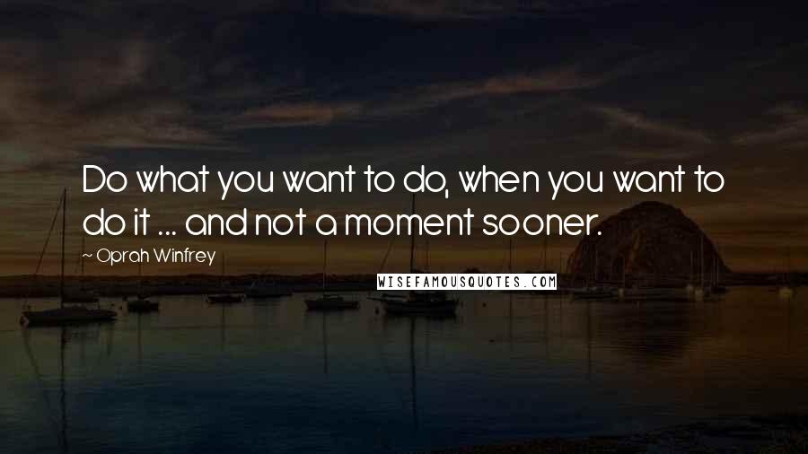 Oprah Winfrey Quotes: Do what you want to do, when you want to do it ... and not a moment sooner.