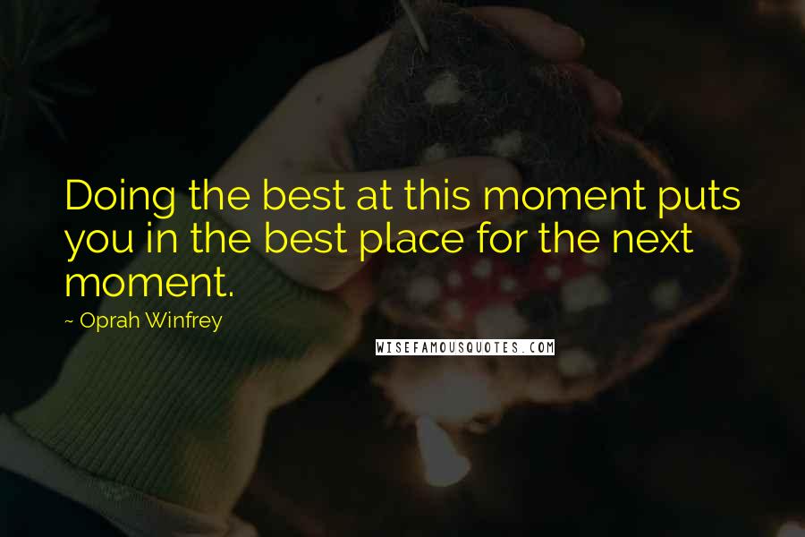 Oprah Winfrey Quotes: Doing the best at this moment puts you in the best place for the next moment.