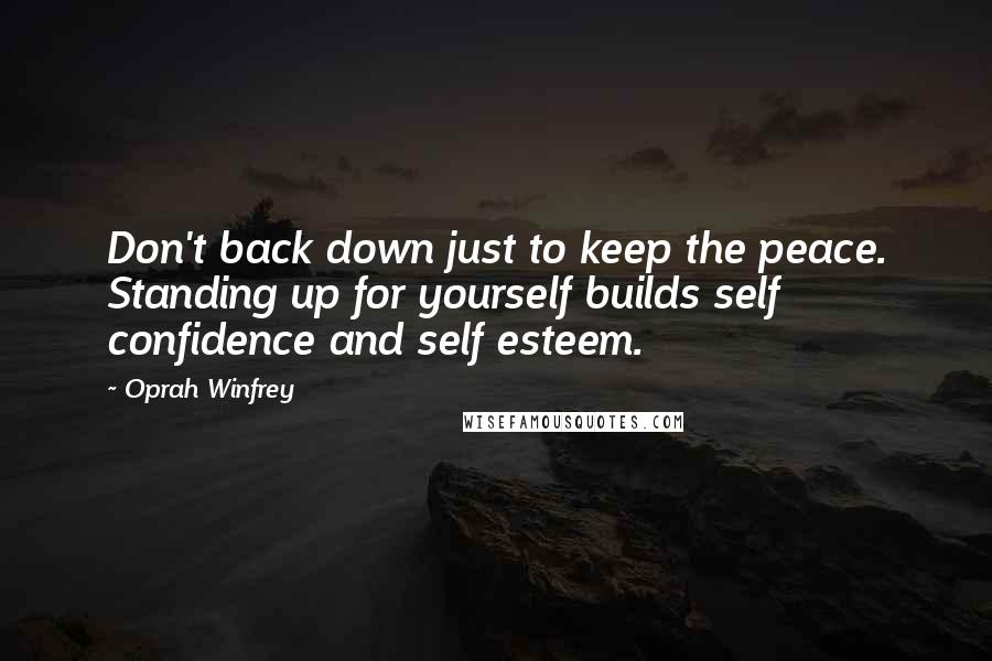 Oprah Winfrey Quotes: Don't back down just to keep the peace. Standing up for yourself builds self confidence and self esteem.