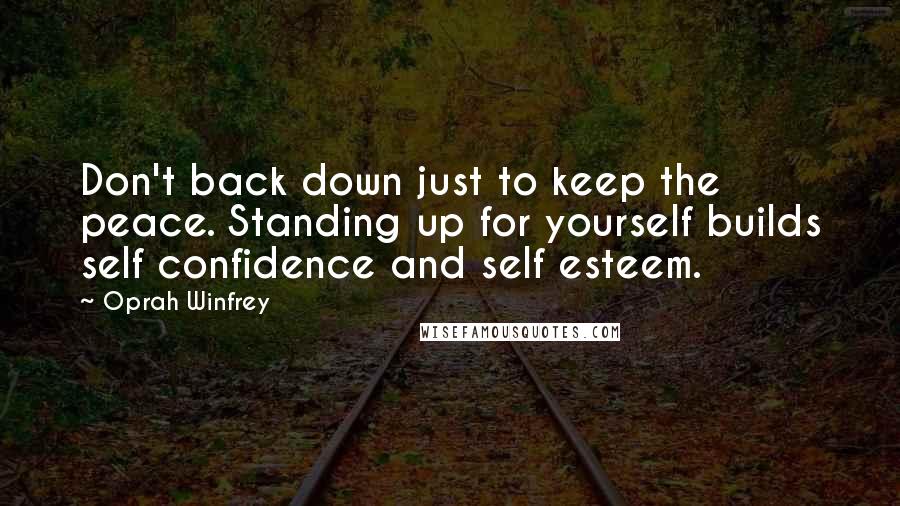 Oprah Winfrey Quotes: Don't back down just to keep the peace. Standing up for yourself builds self confidence and self esteem.