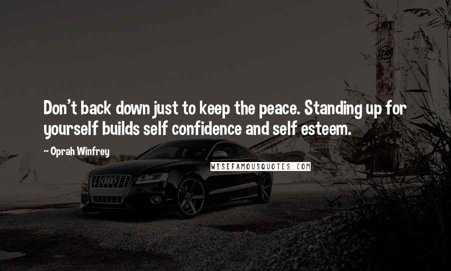 Oprah Winfrey Quotes: Don't back down just to keep the peace. Standing up for yourself builds self confidence and self esteem.
