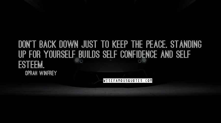 Oprah Winfrey Quotes: Don't back down just to keep the peace. Standing up for yourself builds self confidence and self esteem.