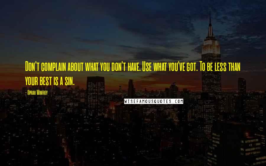 Oprah Winfrey Quotes: Don't complain about what you don't have. Use what you've got. To be less than your best is a sin.