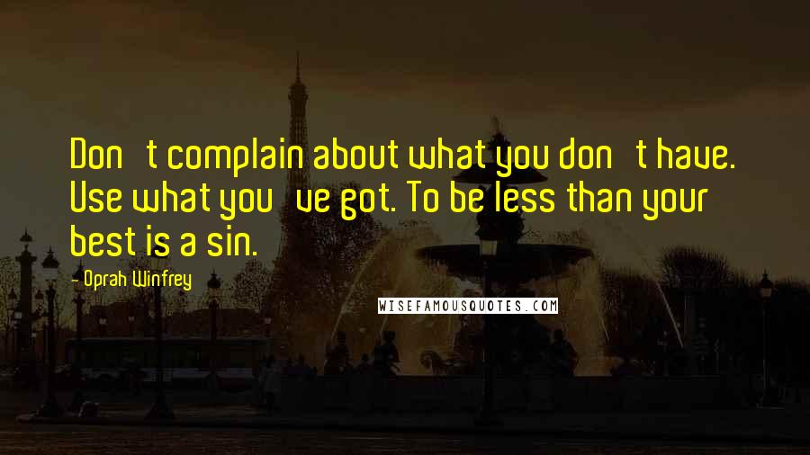 Oprah Winfrey Quotes: Don't complain about what you don't have. Use what you've got. To be less than your best is a sin.