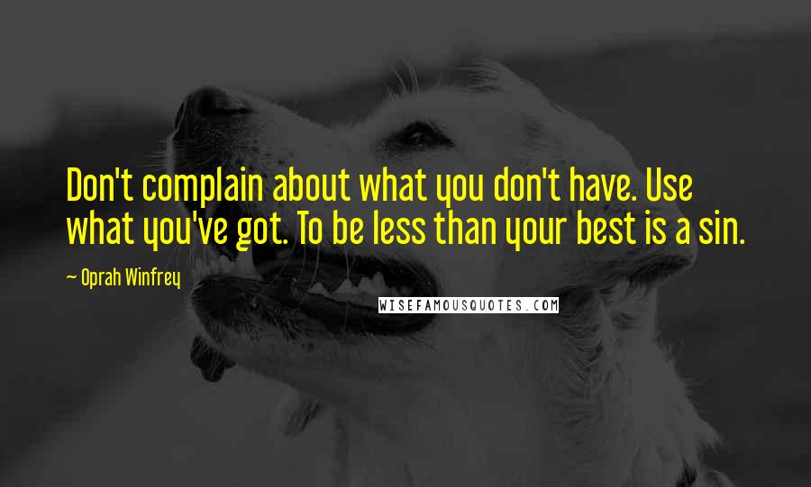 Oprah Winfrey Quotes: Don't complain about what you don't have. Use what you've got. To be less than your best is a sin.