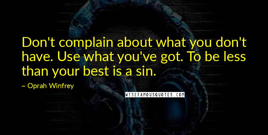 Oprah Winfrey Quotes: Don't complain about what you don't have. Use what you've got. To be less than your best is a sin.