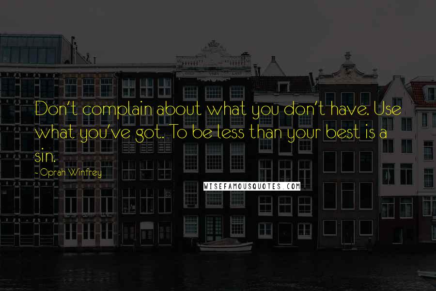 Oprah Winfrey Quotes: Don't complain about what you don't have. Use what you've got. To be less than your best is a sin.