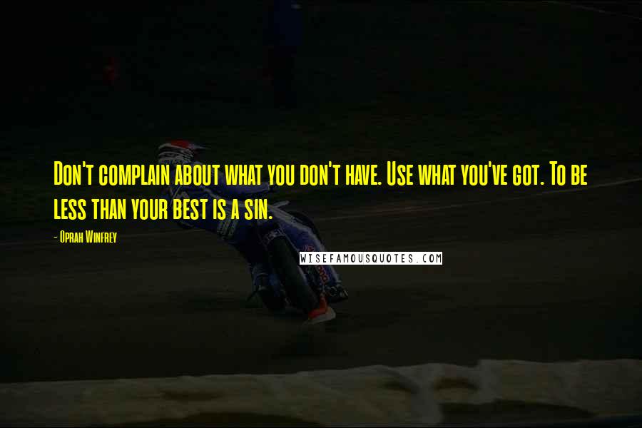 Oprah Winfrey Quotes: Don't complain about what you don't have. Use what you've got. To be less than your best is a sin.