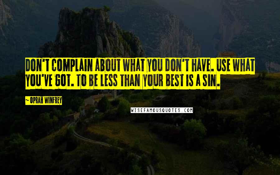 Oprah Winfrey Quotes: Don't complain about what you don't have. Use what you've got. To be less than your best is a sin.