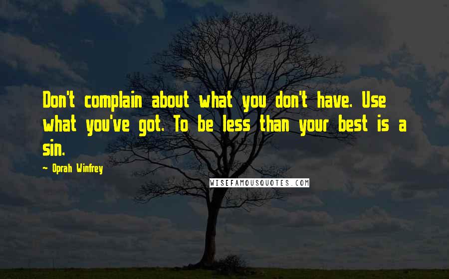 Oprah Winfrey Quotes: Don't complain about what you don't have. Use what you've got. To be less than your best is a sin.