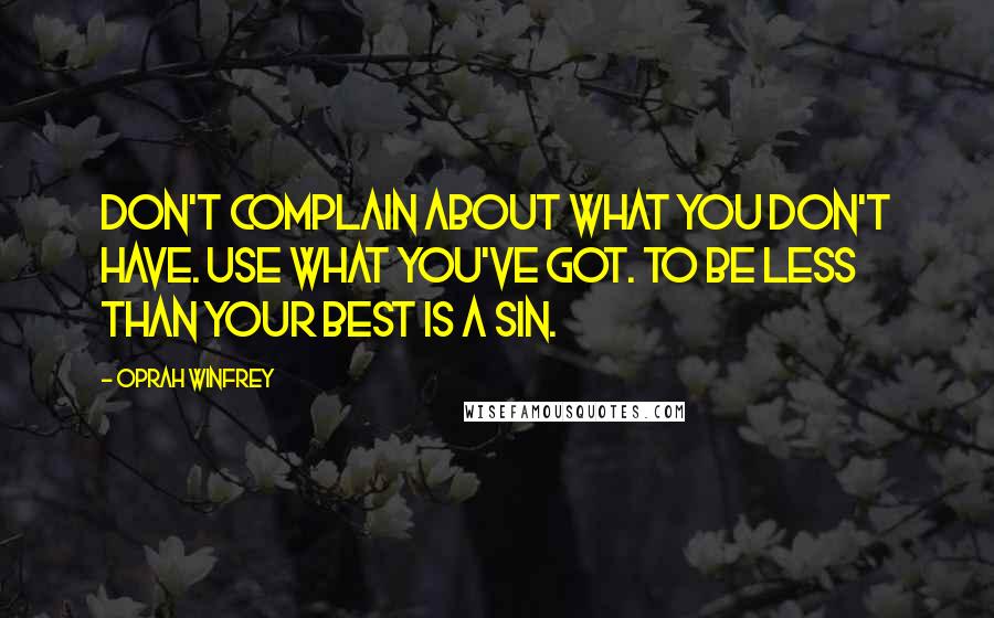 Oprah Winfrey Quotes: Don't complain about what you don't have. Use what you've got. To be less than your best is a sin.