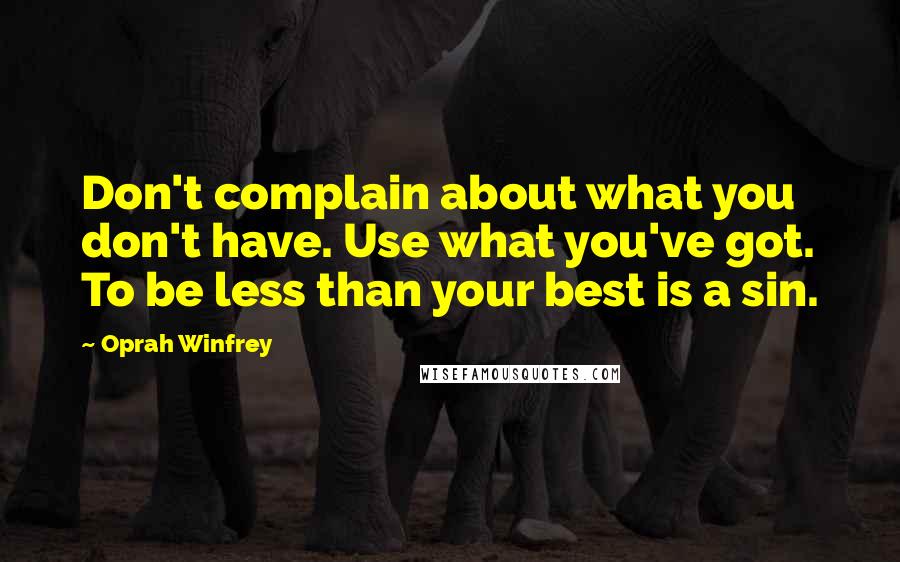 Oprah Winfrey Quotes: Don't complain about what you don't have. Use what you've got. To be less than your best is a sin.