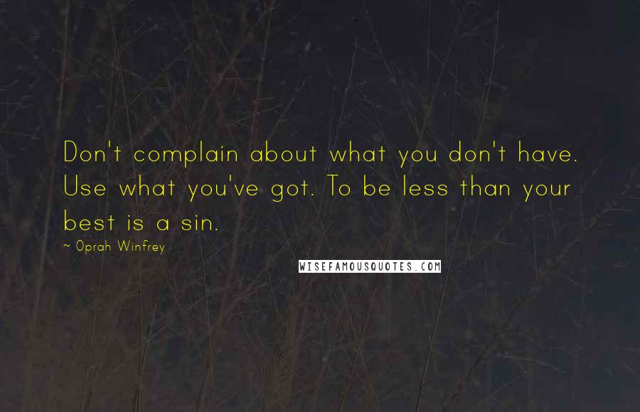 Oprah Winfrey Quotes: Don't complain about what you don't have. Use what you've got. To be less than your best is a sin.