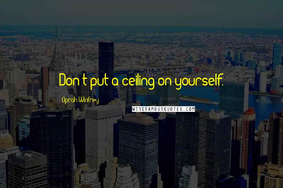 Oprah Winfrey Quotes: Don't put a ceiling on yourself.