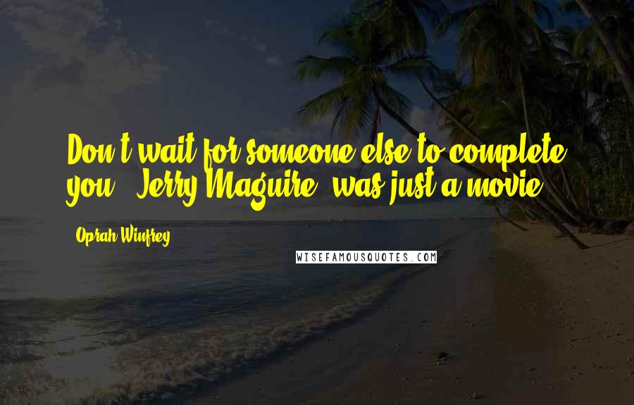 Oprah Winfrey Quotes: Don't wait for someone else to complete you. 'Jerry Maguire' was just a movie.