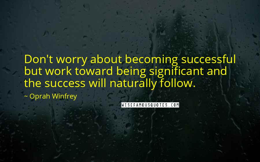 Oprah Winfrey Quotes: Don't worry about becoming successful but work toward being significant and the success will naturally follow.