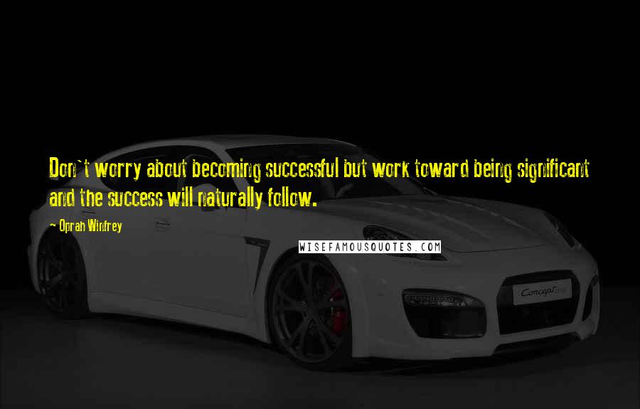 Oprah Winfrey Quotes: Don't worry about becoming successful but work toward being significant and the success will naturally follow.