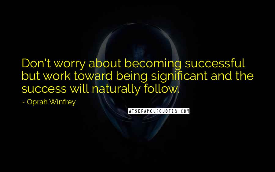 Oprah Winfrey Quotes: Don't worry about becoming successful but work toward being significant and the success will naturally follow.