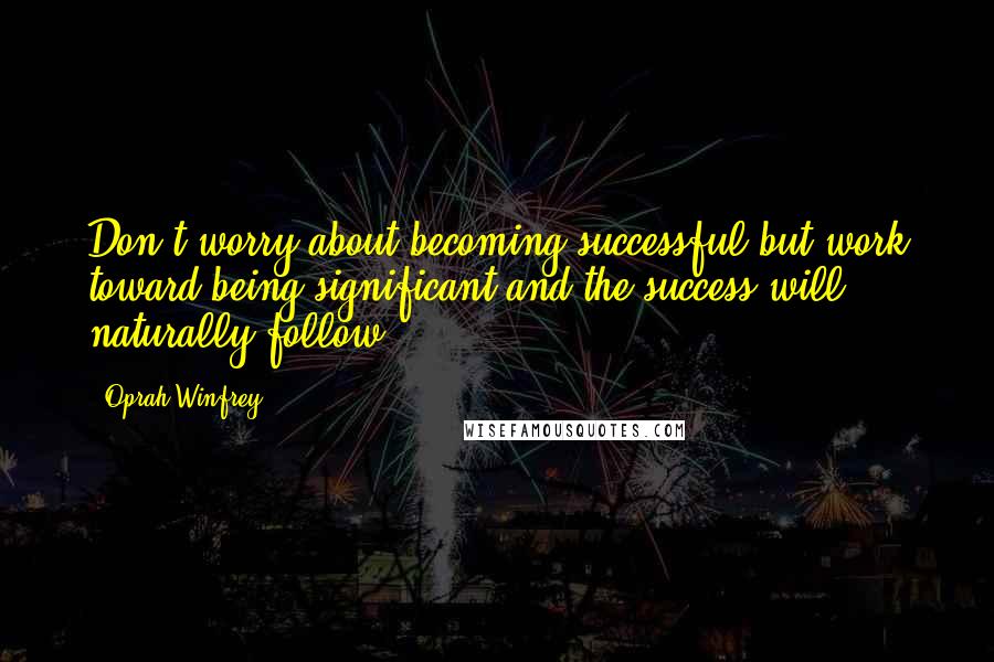 Oprah Winfrey Quotes: Don't worry about becoming successful but work toward being significant and the success will naturally follow.