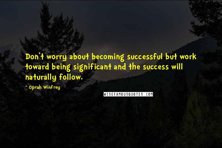 Oprah Winfrey Quotes: Don't worry about becoming successful but work toward being significant and the success will naturally follow.