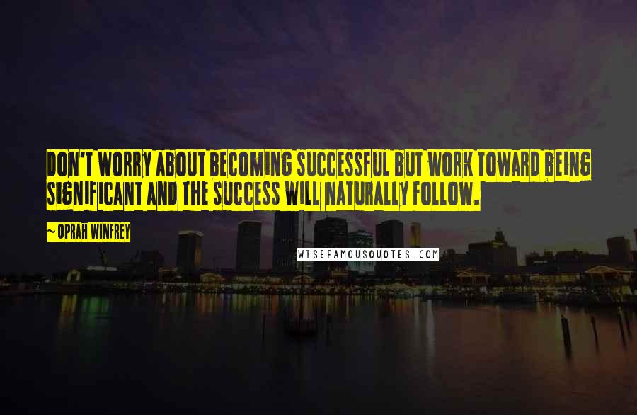 Oprah Winfrey Quotes: Don't worry about becoming successful but work toward being significant and the success will naturally follow.