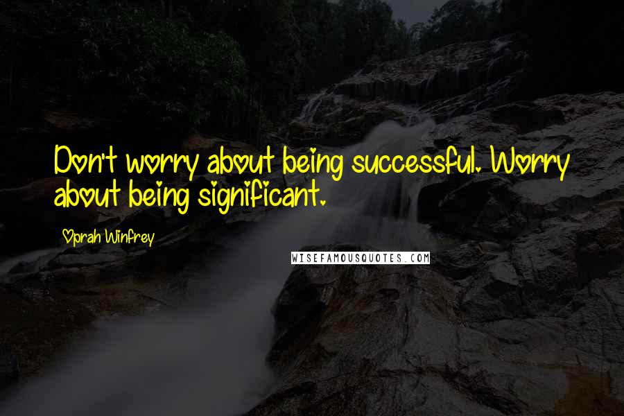 Oprah Winfrey Quotes: Don't worry about being successful. Worry about being significant.