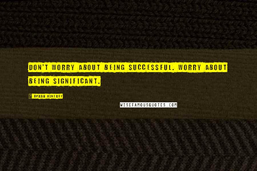 Oprah Winfrey Quotes: Don't worry about being successful. Worry about being significant.