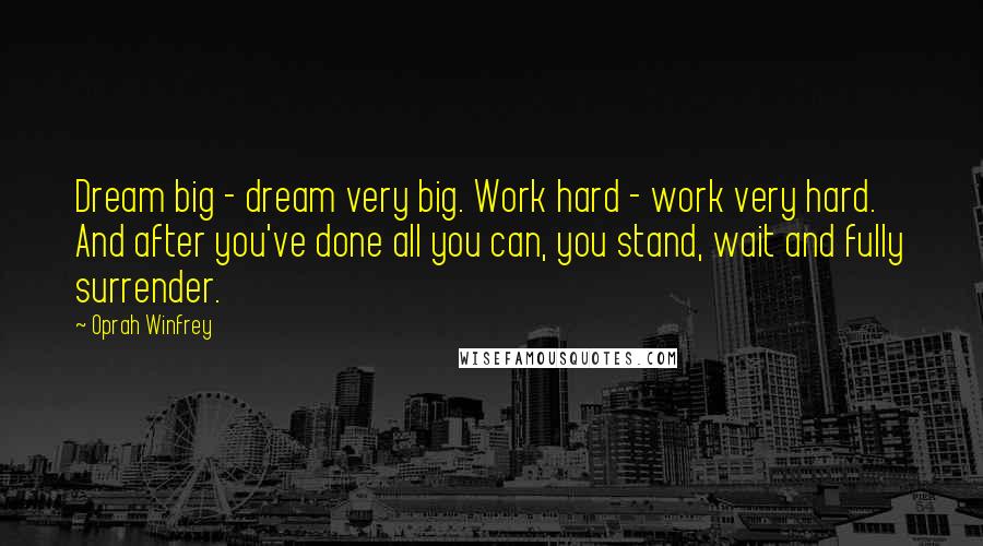 Oprah Winfrey Quotes: Dream big - dream very big. Work hard - work very hard. And after you've done all you can, you stand, wait and fully surrender.
