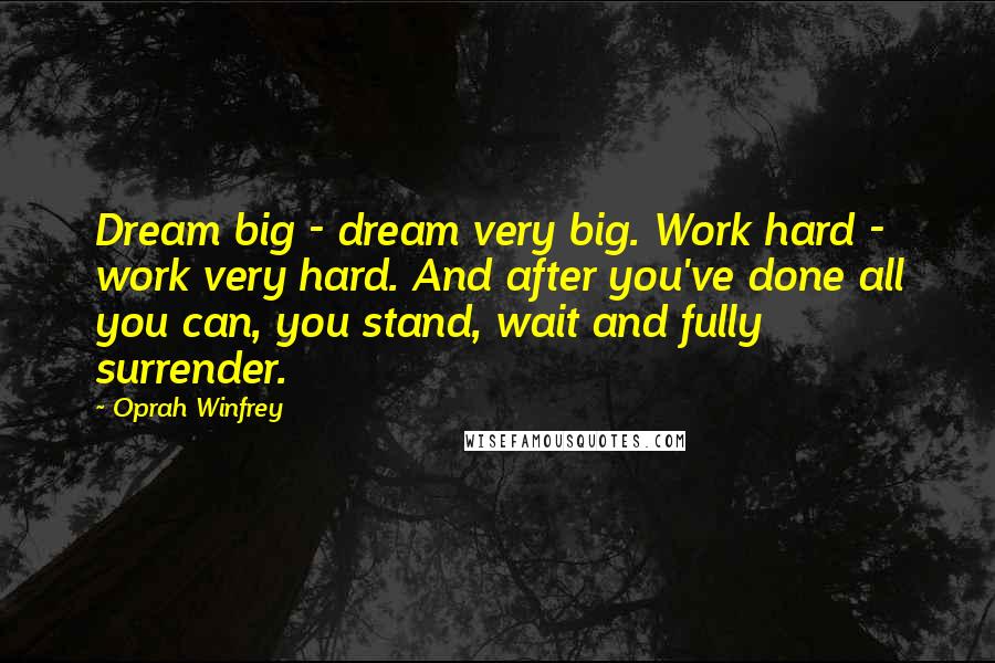 Oprah Winfrey Quotes: Dream big - dream very big. Work hard - work very hard. And after you've done all you can, you stand, wait and fully surrender.