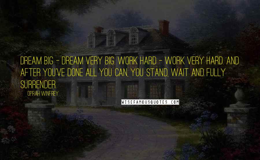 Oprah Winfrey Quotes: Dream big - dream very big. Work hard - work very hard. And after you've done all you can, you stand, wait and fully surrender.