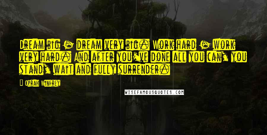 Oprah Winfrey Quotes: Dream big - dream very big. Work hard - work very hard. And after you've done all you can, you stand, wait and fully surrender.