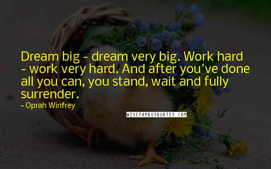 Oprah Winfrey Quotes: Dream big - dream very big. Work hard - work very hard. And after you've done all you can, you stand, wait and fully surrender.