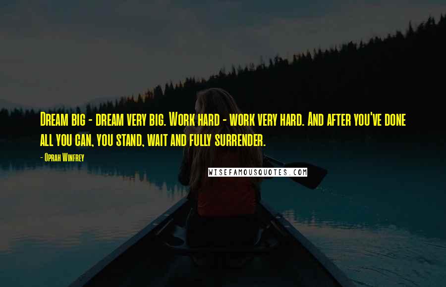 Oprah Winfrey Quotes: Dream big - dream very big. Work hard - work very hard. And after you've done all you can, you stand, wait and fully surrender.