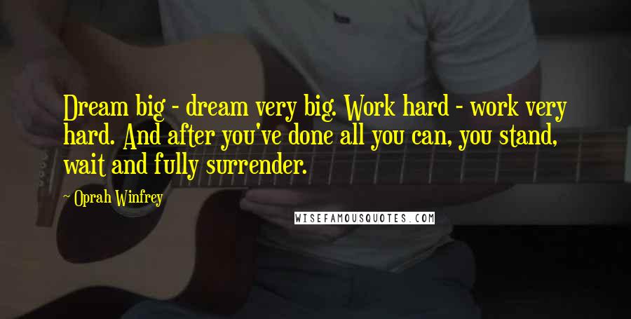 Oprah Winfrey Quotes: Dream big - dream very big. Work hard - work very hard. And after you've done all you can, you stand, wait and fully surrender.